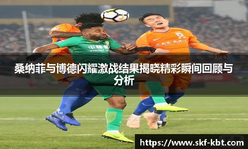 桑纳菲与博德闪耀激战结果揭晓精彩瞬间回顾与分析